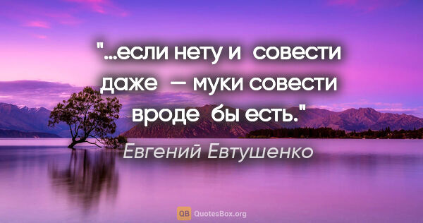 Евгений Евтушенко цитата: "«…если нету и совести даже —
муки совести вроде бы есть.»"