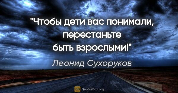 Леонид Сухоруков цитата: "Чтобы дети вас понимали, перестаньте быть взрослыми!"