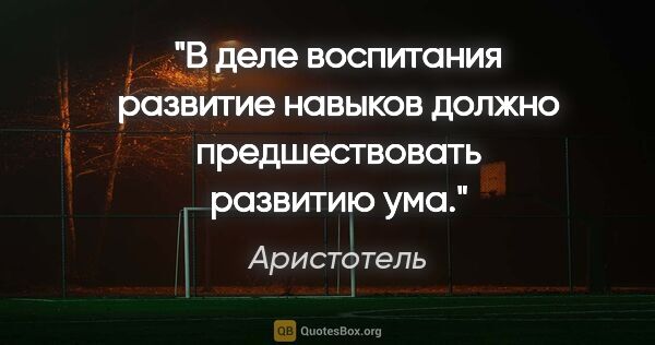 Аристотель цитата: "В деле воспитания развитие навыков должно предшествовать..."