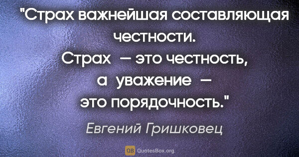 Евгений Гришковец цитата: "Страх важнейшая составляющая честности. Страх — это честность,..."