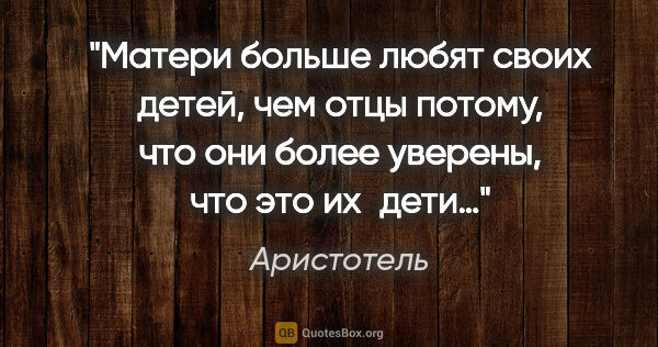 Аристотель цитата: "Матери больше любят своих детей, чем отцы потому, что они..."