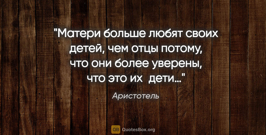 Аристотель цитата: "Матери больше любят своих детей, чем отцы потому, что они..."