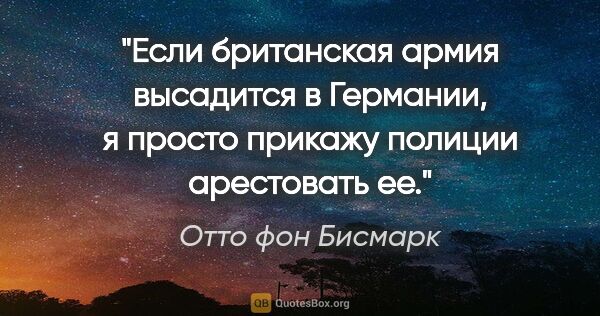 Отто фон Бисмарк цитата: "«Если британская армия высадится в Германии, я просто прикажу..."