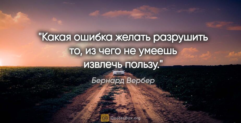 Бернард Вербер цитата: "Какая ошибка желать разрушить то, из чего не умеешь извлечь..."