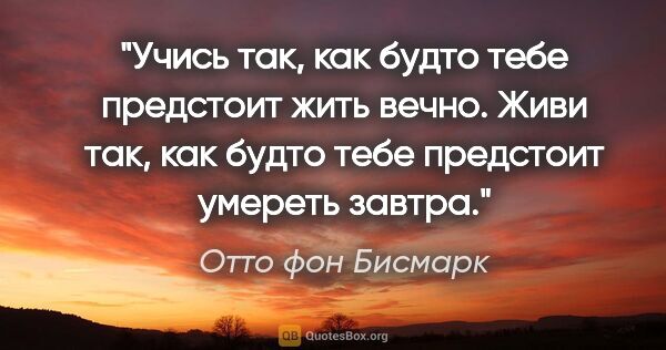 Отто фон Бисмарк цитата: "Учись так, как будто тебе предстоит жить вечно. Живи так, как..."