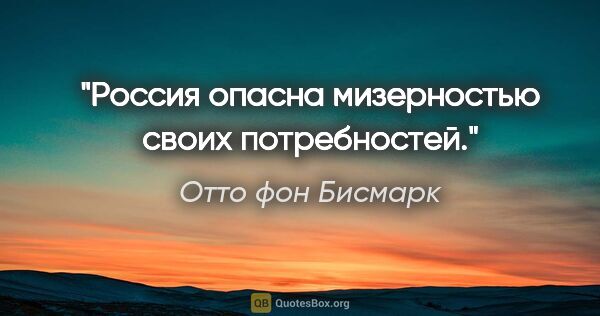 Отто фон Бисмарк цитата: "Россия опасна мизерностью своих потребностей."