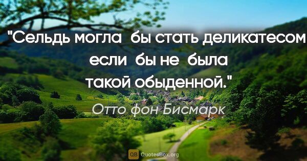 Отто фон Бисмарк цитата: "Сельдь могла бы стать деликатесом, если бы не была такой..."