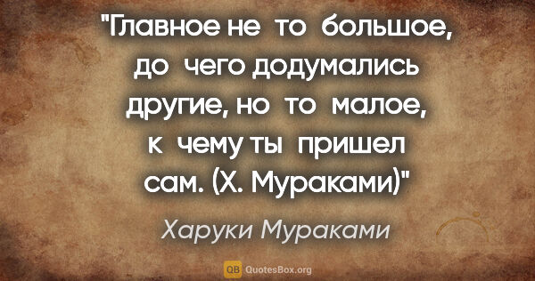 Харуки Мураками цитата: "Главное не то большое, до чего додумались другие, но то малое,..."