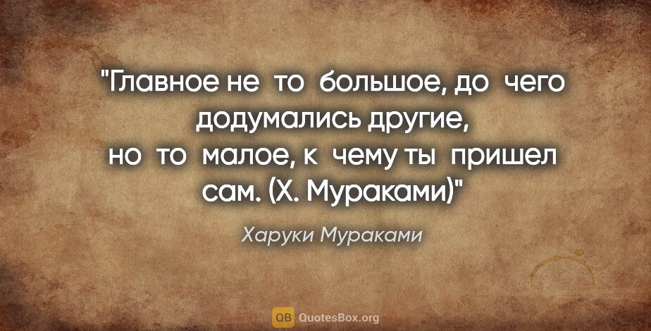 Харуки Мураками цитата: "Главное не то большое, до чего додумались другие, но то малое,..."