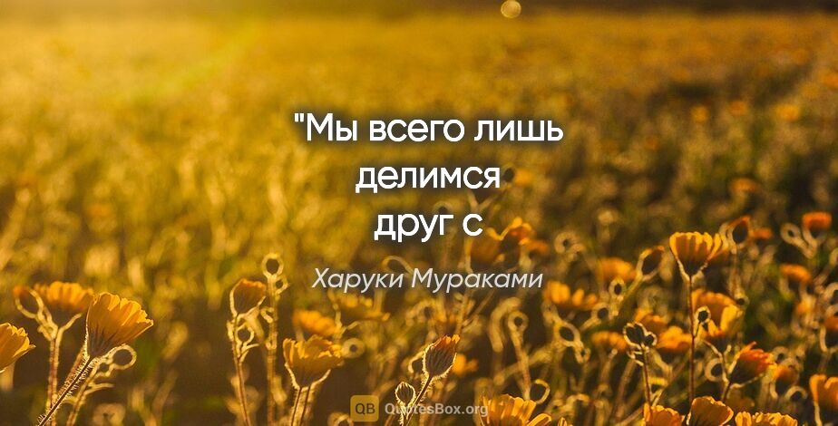 Харуки Мураками цитата: "Мы всего лишь
делимся друг с
другом своим
несовершенством."