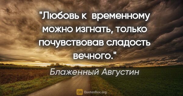 Блаженный Августин цитата: "Любовь к временному можно изгнать, только почувствовав..."