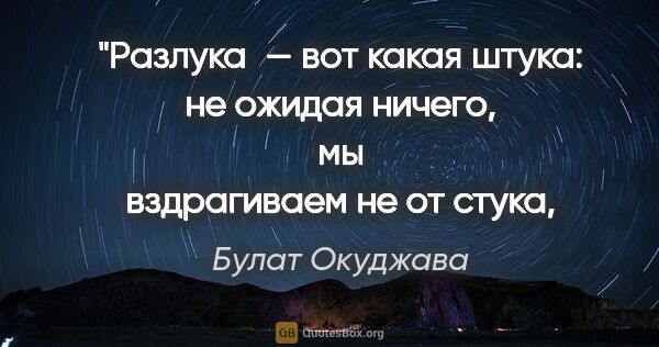 Булат Окуджава цитата: "Разлука — вот какая штука:
не ожидая ничего,
мы вздрагиваем..."