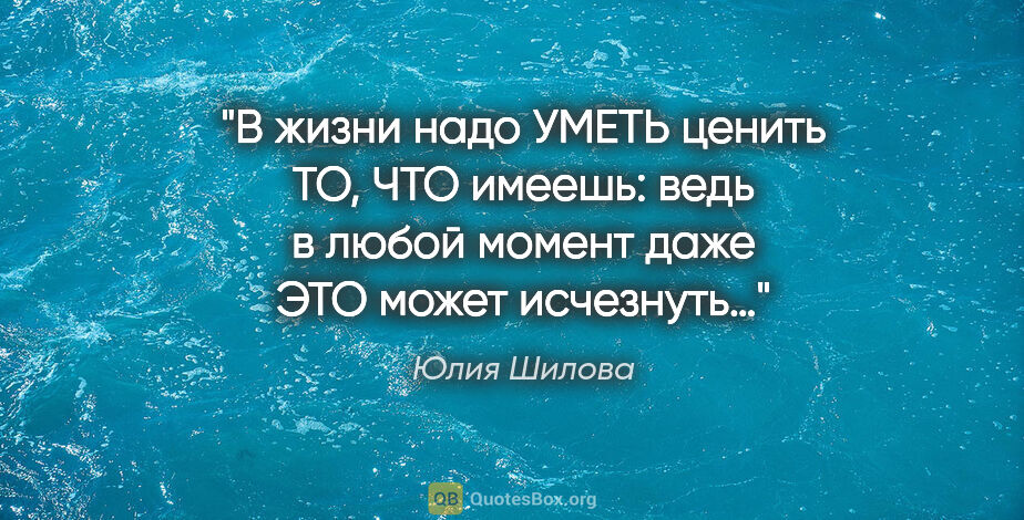 Юлия Шилова цитата: "В жизни надо УМЕТЬ ценить ТО, ЧТО имеешь: ведь в любой момент..."