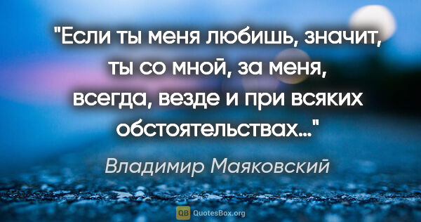 Владимир Маяковский цитата: "Если ты меня любишь, значит, ты со мной, за меня, всегда,..."