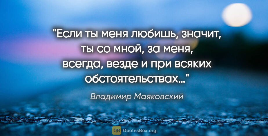 Владимир Маяковский цитата: "Если ты меня любишь, значит, ты со мной, за меня, всегда,..."