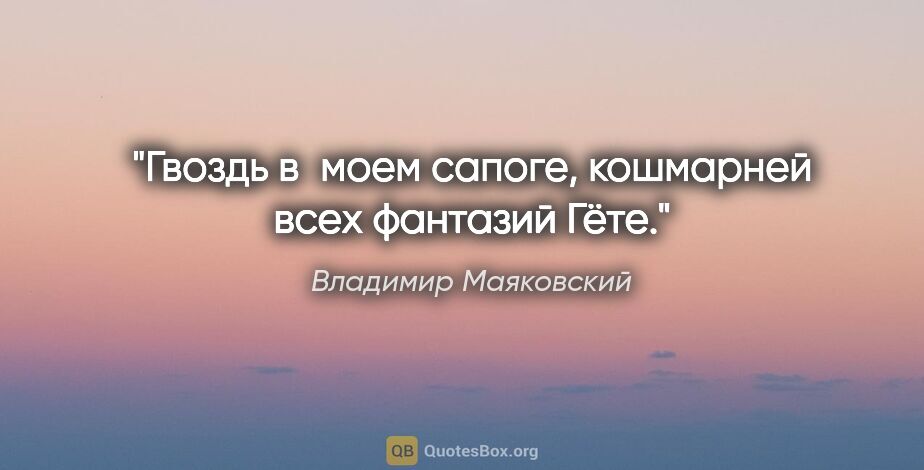 Владимир Маяковский цитата: "Гвоздь в моем сапоге, кошмарней всех фантазий Гёте."