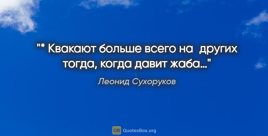 Леонид Сухоруков цитата: "* Квакают больше всего на других тогда, когда давит жаба…"