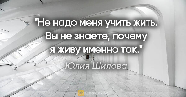 Юлия Шилова цитата: "Не надо меня учить жить. Вы не знаете, почему я живу именно так."