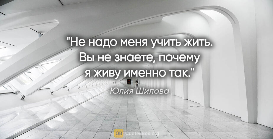 Юлия Шилова цитата: "Не надо меня учить жить. Вы не знаете, почему я живу именно так."