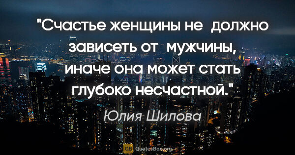 Юлия Шилова цитата: "Счастье женщины не должно зависеть от мужчины, иначе она может..."