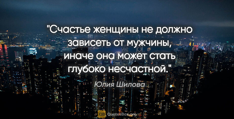 Юлия Шилова цитата: "Счастье женщины не должно зависеть от мужчины, иначе она может..."