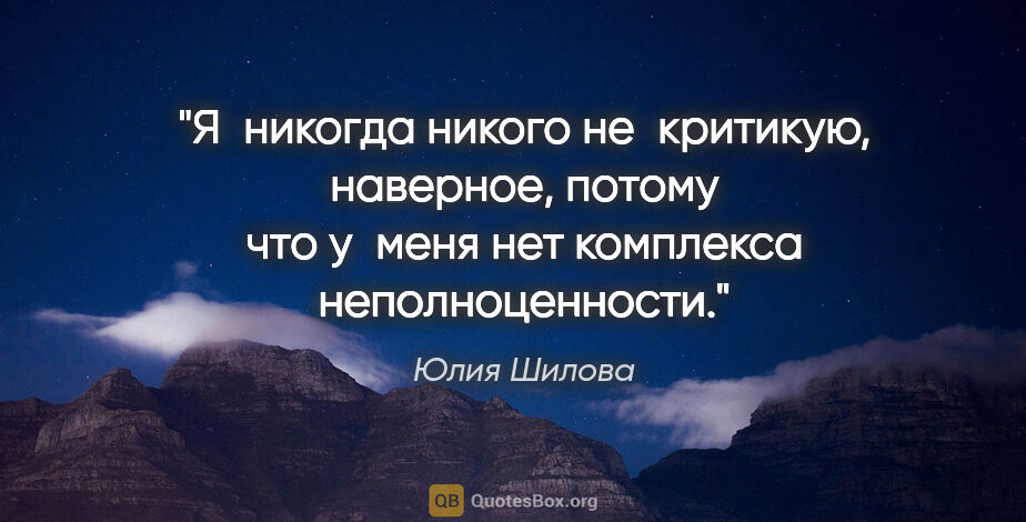 Юлия Шилова цитата: "Я никогда никого не критикую, наверное, потому что у меня нет..."