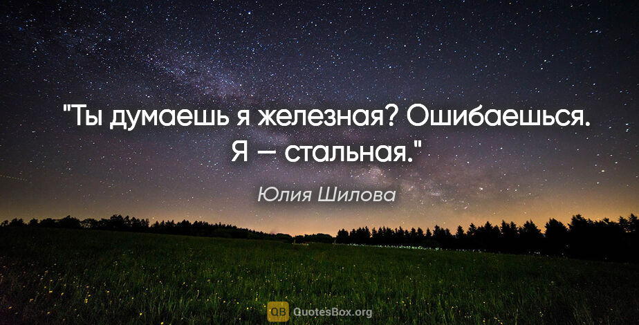 Юлия Шилова цитата: "Ты думаешь я железная? Ошибаешься. Я — стальная."