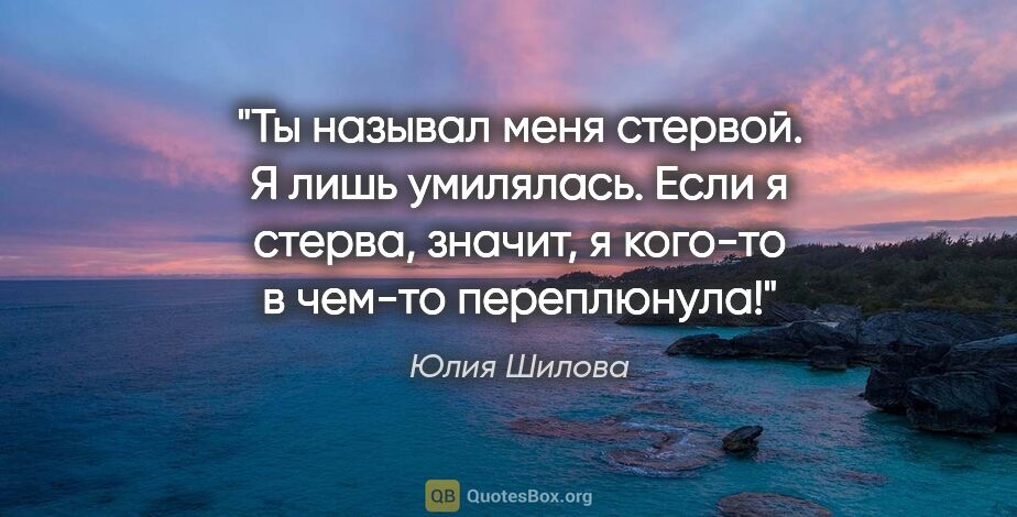 Юлия Шилова цитата: "Ты называл меня стервой. Я лишь умилялась. Если я стерва,..."