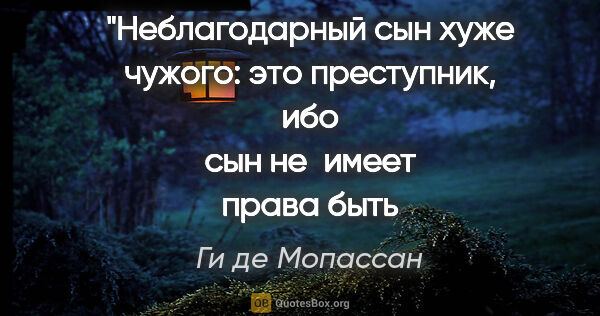 Ги де Мопассан цитата: "Неблагодарный сын хуже
чужого: это преступник, ибо
сын..."