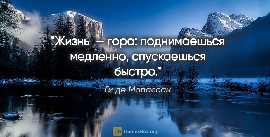 Ги де Мопассан цитата: "Жизнь — гора: поднимаешься медленно, спускаешься быстро."