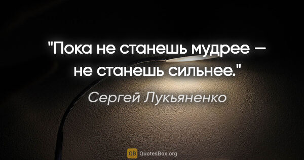 Сергей Лукьяненко цитата: "Пока не станешь мудрее — не станешь сильнее."