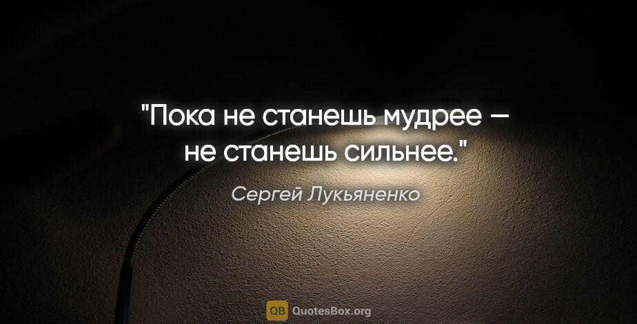 Сергей Лукьяненко цитата: "Пока не станешь мудрее — не станешь сильнее."
