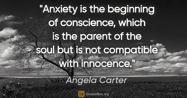 Angela Carter quote: "Anxiety is the beginning of conscience, which is the parent of..."