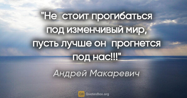 Андрей Макаревич цитата: "Не стоит прогибаться под изменчивый мир, пусть лучше..."