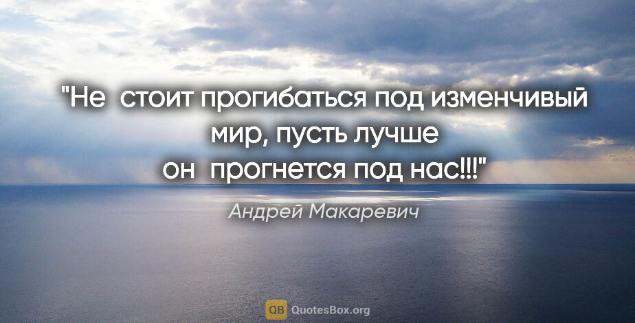 Андрей Макаревич цитата: "Не стоит прогибаться под изменчивый мир, пусть лучше..."