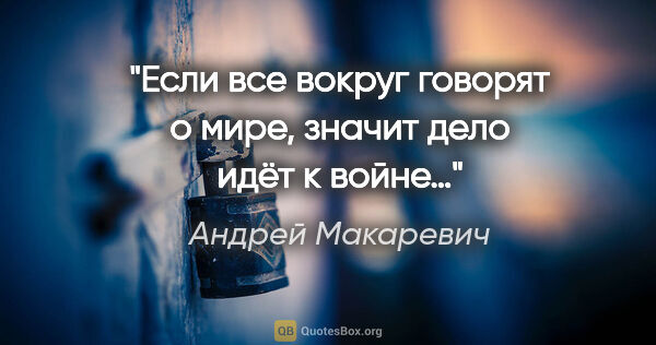 Андрей Макаревич цитата: "Если все вокруг говорят о мире, значит дело идёт к войне…"