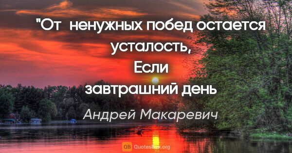 Андрей Макаревич цитата: "От ненужных побед остается усталость,
Если завтрашний день..."