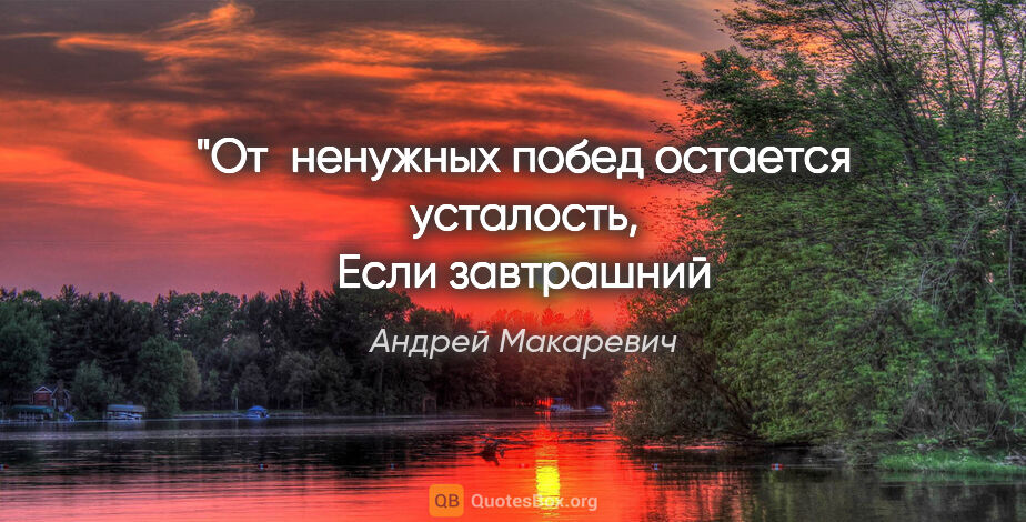 Андрей Макаревич цитата: "От ненужных побед остается усталость,
Если завтрашний день..."