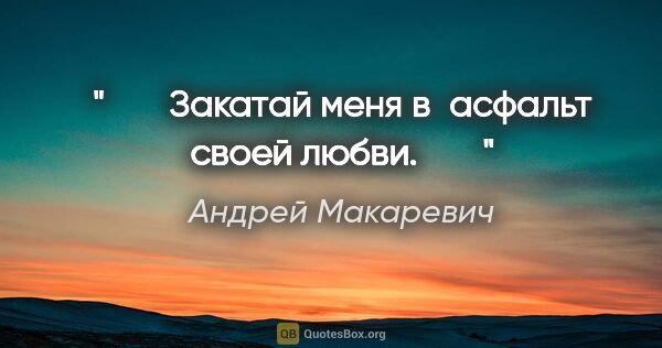 Андрей Макаревич цитата: "♥♥♥ Закатай меня в асфальт своей любви. ♥♥♥"
