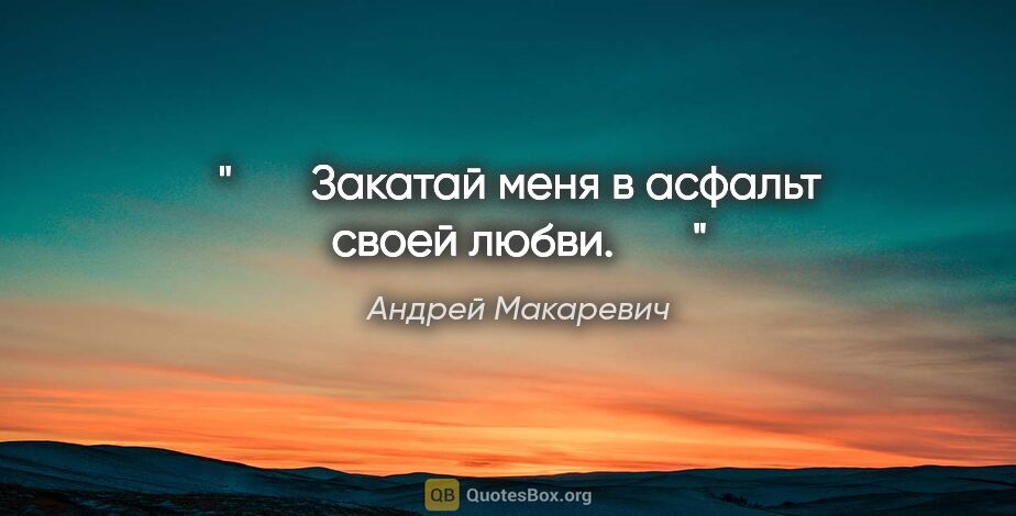 Андрей Макаревич цитата: "♥♥♥ Закатай меня в асфальт своей любви. ♥♥♥"