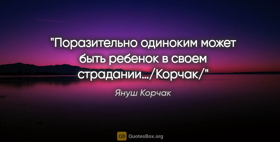 Януш Корчак цитата: "«Поразительно одиноким может быть ребенок в своем..."