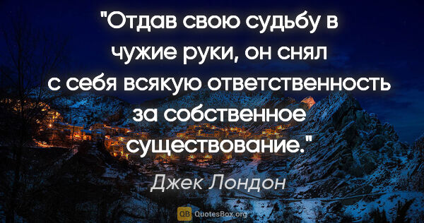 Джек Лондон цитата: "Отдав свою судьбу в чужие руки, он снял с себя всякую..."