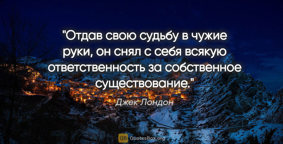 Джек Лондон цитата: "Отдав свою судьбу в чужие руки, он снял с себя всякую..."