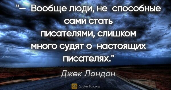 Джек Лондон цитата: "— Вообще люди, не способные сами стать писателями, слишком..."