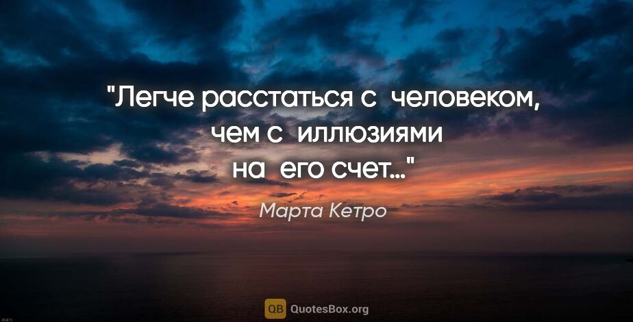 Марта Кетро цитата: "Легче расстаться с человеком, 
чем с иллюзиями на его счет…"