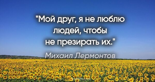 Михаил Лермонтов цитата: "Мой друг, я не люблю людей, чтобы не презирать их."