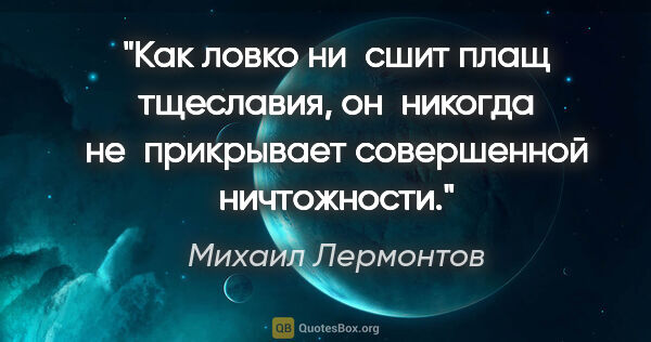 Михаил Лермонтов цитата: "Как ловко ни сшит плащ тщеславия, он никогда не прикрывает..."