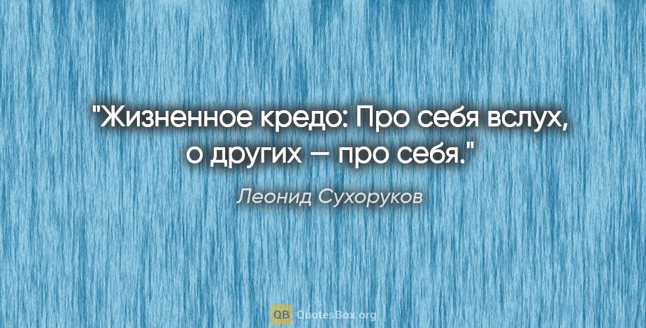 Леонид Сухоруков цитата: "Жизненное кредо: «Про себя вслух, о других — про себя»."