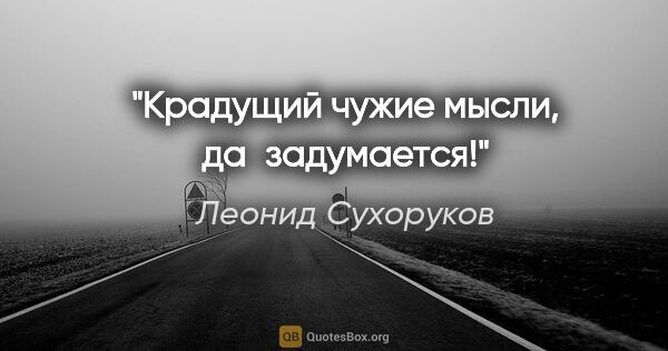 Леонид Сухоруков цитата: "Крадущий чужие мысли, да задумается!"