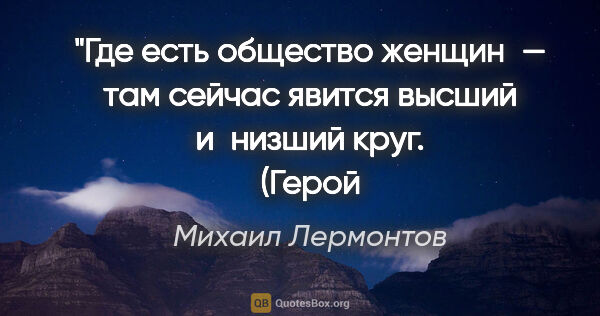 Михаил Лермонтов цитата: "Где есть общество женщин — там сейчас явится высший и низший..."